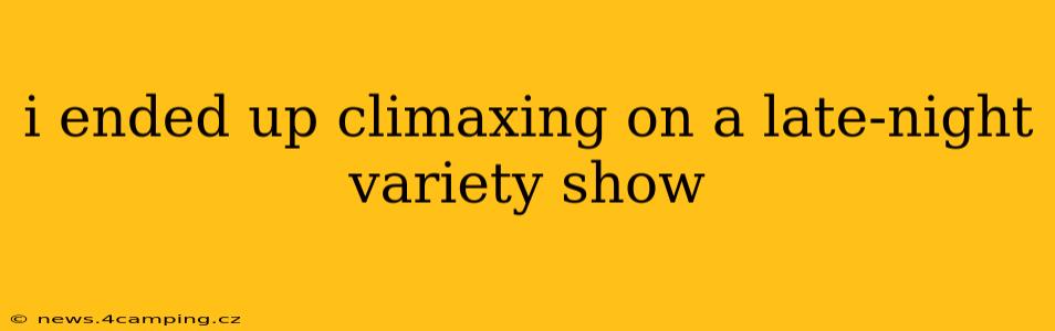 i ended up climaxing on a late-night variety show i ended up climaxing on a late-night variety show