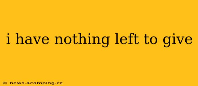 i have nothing left to give