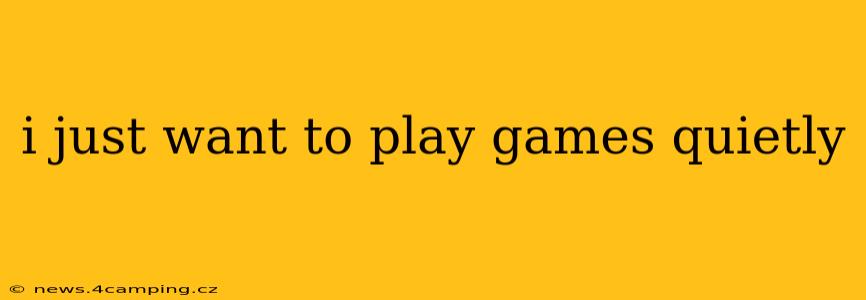 i just want to play games quietly