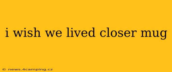 i wish we lived closer mug