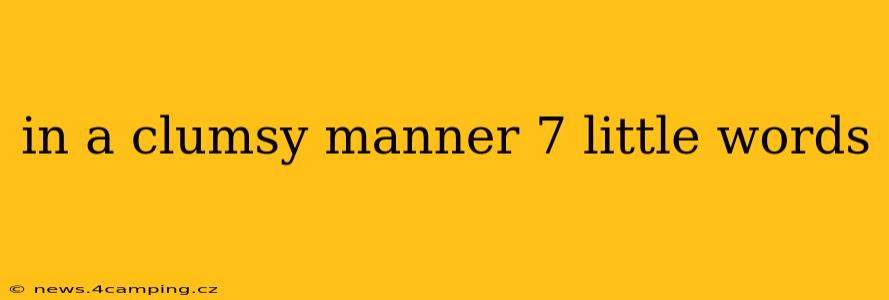 in a clumsy manner 7 little words in a clumsy manner 7 little words