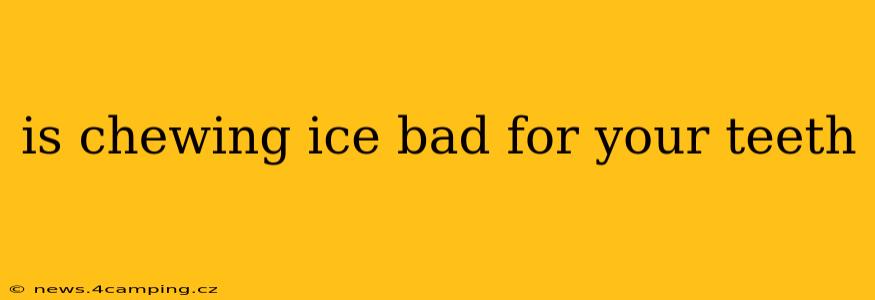 is chewing ice bad for your teeth