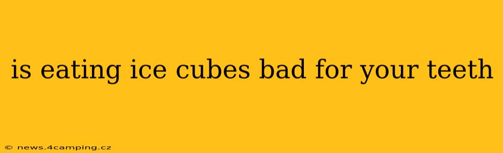 is eating ice cubes bad for your teeth