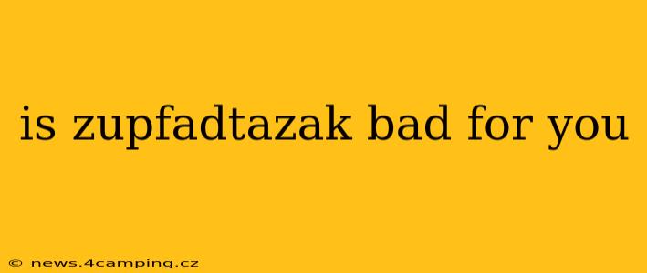 is zupfadtazak bad for you