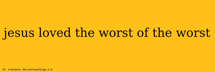 jesus loved the worst of the worst