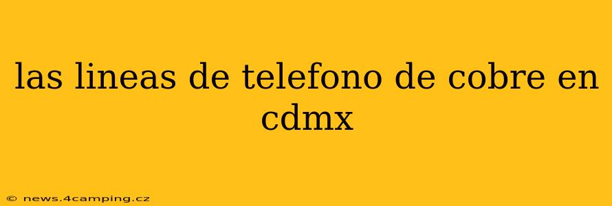 las lineas de telefono de cobre en cdmx