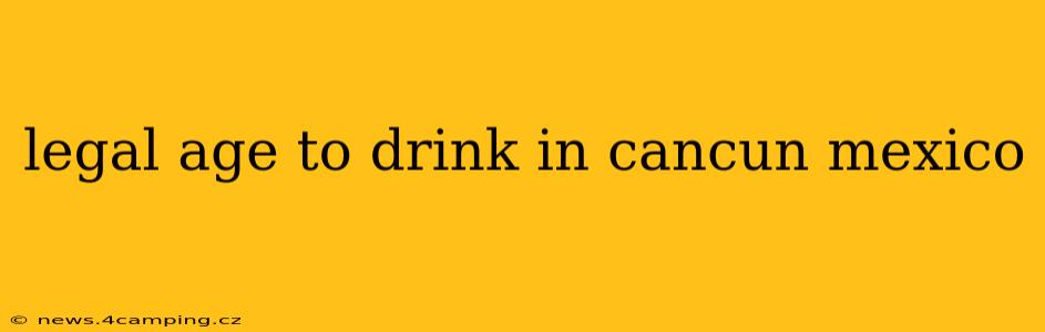 legal age to drink in cancun mexico