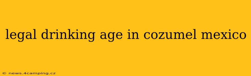 legal drinking age in cozumel mexico