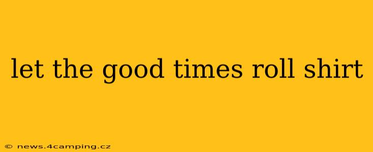 let the good times roll shirt