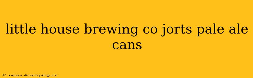 little house brewing co jorts pale ale cans