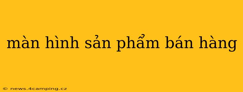 màn hình sản phẩm bán hàng màn hình sản phẩm bán hàng