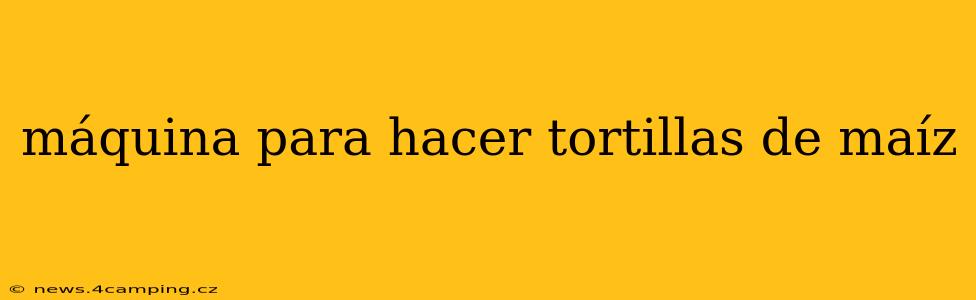 máquina para hacer tortillas de maíz