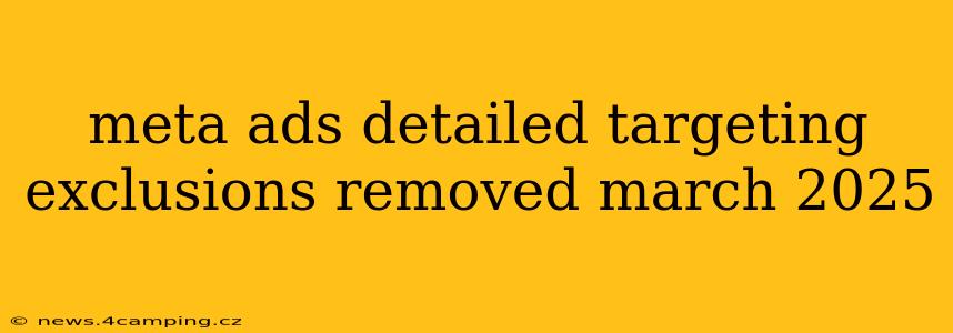 meta ads detailed targeting exclusions removed march 2025