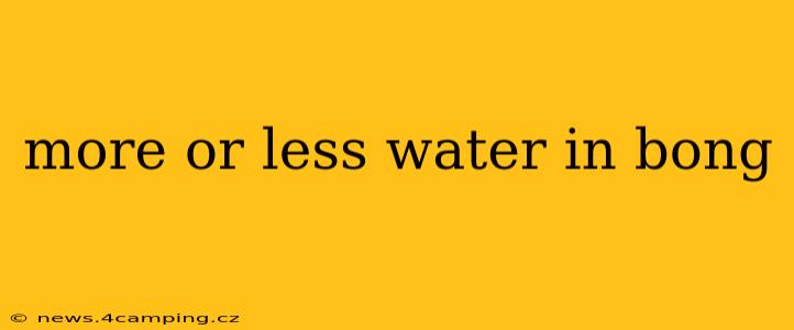 more or less water in bong