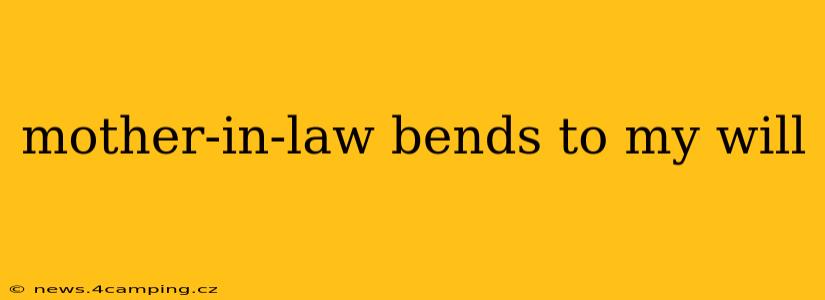 mother-in-law bends to my will