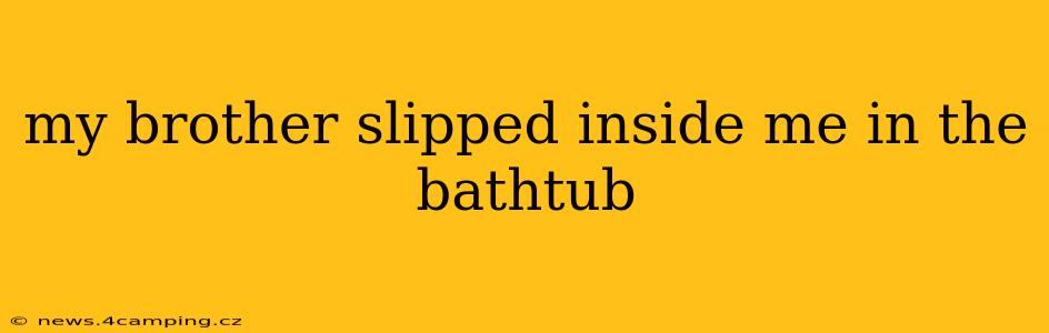 my brother slipped inside me in the bathtub