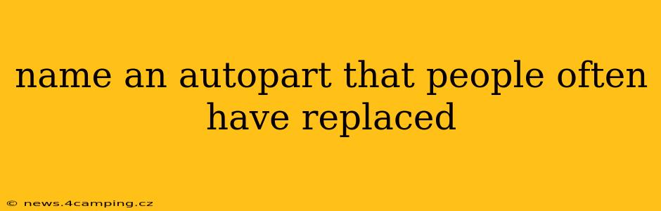 name an autopart that people often have replaced