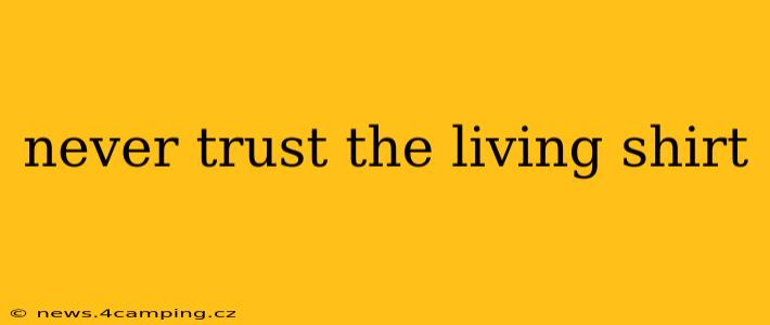 never trust the living shirt