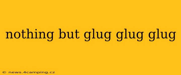 nothing but glug glug glug