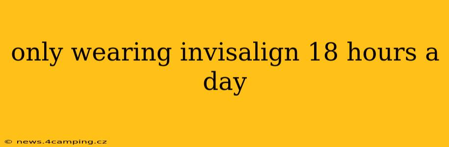only wearing invisalign 18 hours a day