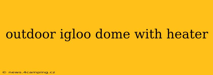 outdoor igloo dome with heater