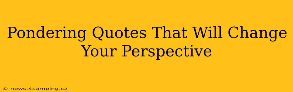 Pondering Quotes That Will Change Your Perspective