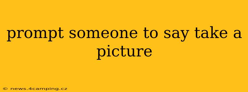 prompt someone to say take a picture