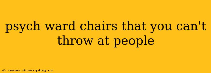 psych ward chairs that you can't throw at people