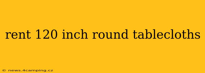 rent 120 inch round tablecloths