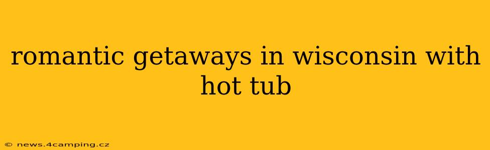 romantic getaways in wisconsin with hot tub