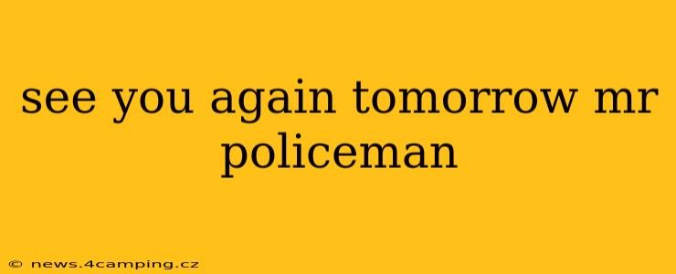see you again tomorrow mr policeman