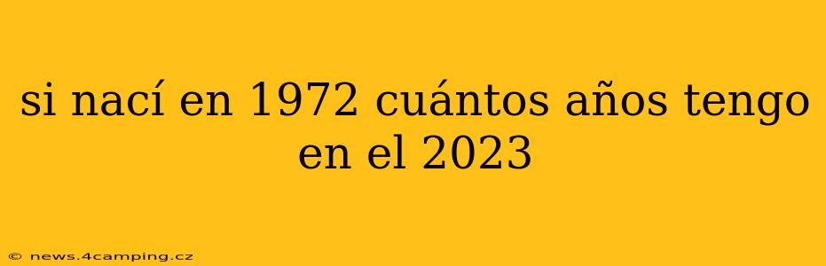si nací en 1972 cuántos años tengo en el 2023