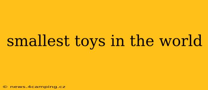 smallest toys in the world