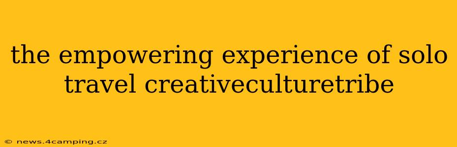 the empowering experience of solo travel creativeculturetribe