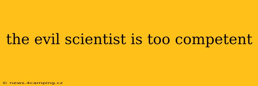 the evil scientist is too competent