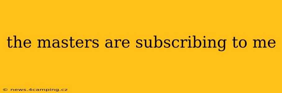 the masters are subscribing to me