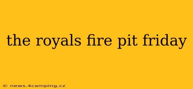 the royals fire pit friday