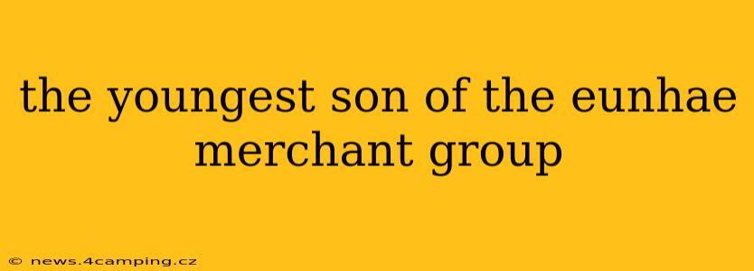 the youngest son of the eunhae merchant group