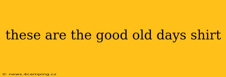 these are the good old days shirt