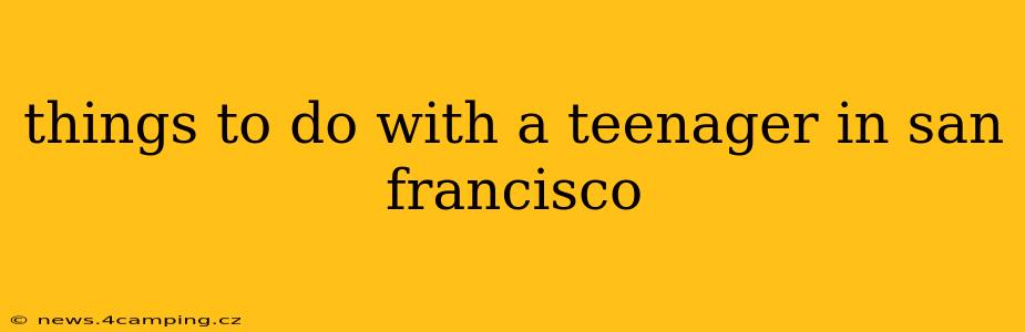 things to do with a teenager in san francisco