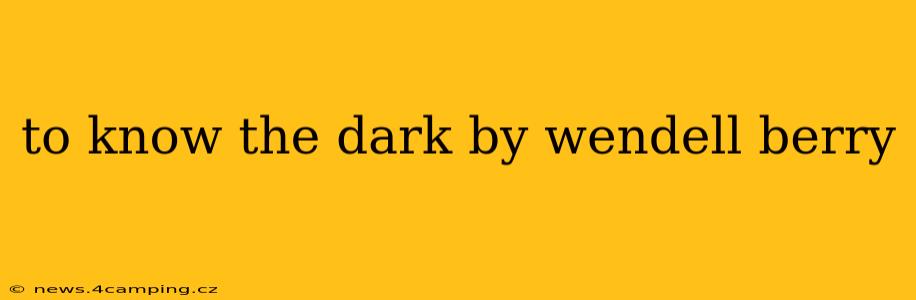 to know the dark by wendell berry