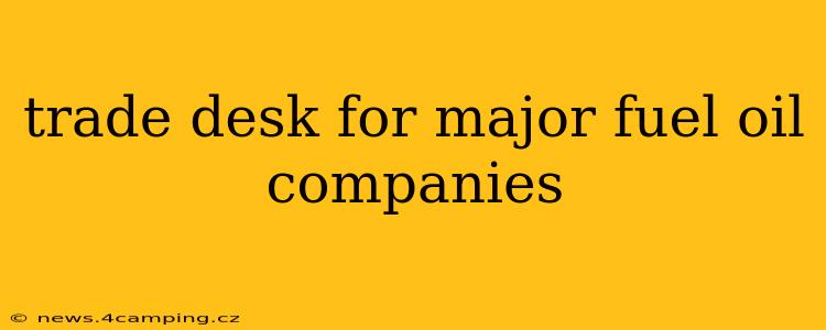 trade desk for major fuel oil companies