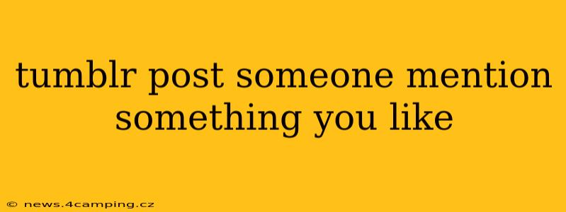 tumblr post someone mention something you like