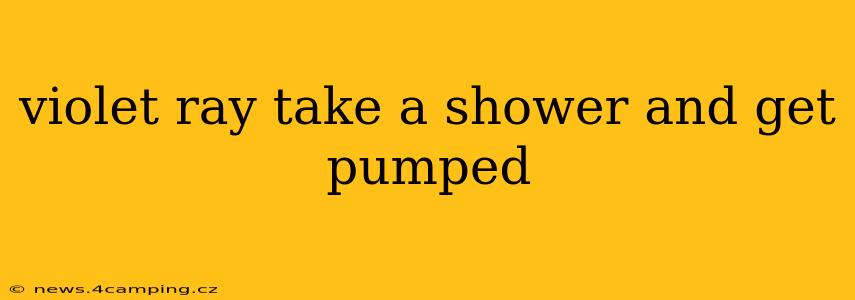 violet ray take a shower and get pumped