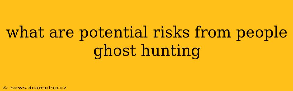 what are potential risks from people ghost hunting