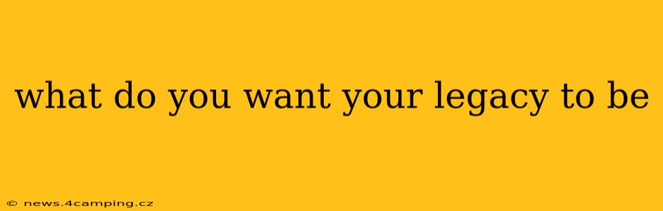 what do you want your legacy to be