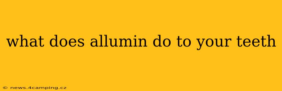 what does allumin do to your teeth