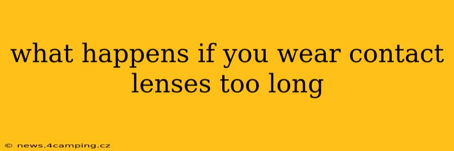 what happens if you wear contact lenses too long