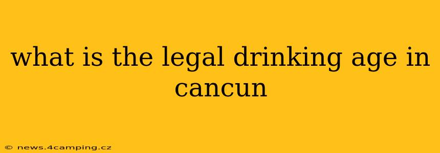 what is the legal drinking age in cancun