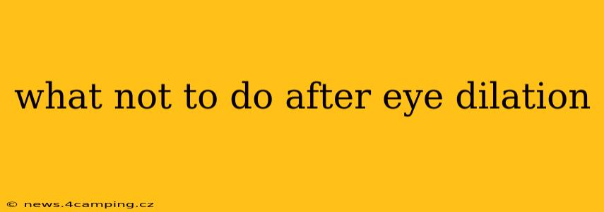 what not to do after eye dilation
